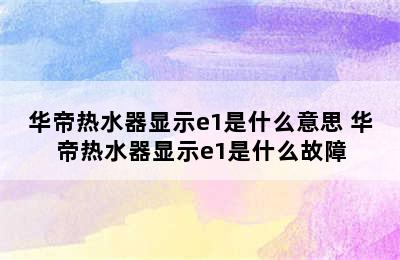 华帝热水器显示e1是什么意思 华帝热水器显示e1是什么故障